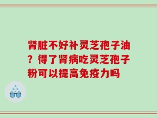 肾脏不好补灵芝孢子油？得了肾病吃灵芝孢子粉可以提高免疫力吗