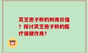 灵芝孢子粉的利用价值？探讨灵芝孢子粉的医疗保健作用？