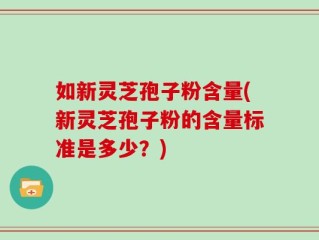 如新灵芝孢子粉含量(新灵芝孢子粉的含量标准是多少？)
