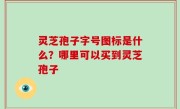 灵芝孢子字号图标是什么？哪里可以买到灵芝孢子