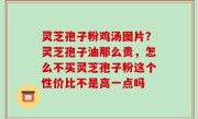 灵芝孢子粉鸡汤图片？灵芝孢子油那么贵，怎么不买灵芝孢子粉这个性价比不是高一点吗