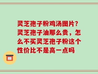 灵芝孢子粉鸡汤图片？灵芝孢子油那么贵，怎么不买灵芝孢子粉这个性价比不是高一点吗