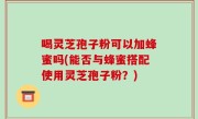 喝灵芝孢子粉可以加蜂蜜吗(能否与蜂蜜搭配使用灵芝孢子粉？)