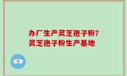 办厂生产灵芝孢子粉？灵芝孢子粉生产基地