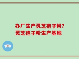 办厂生产灵芝孢子粉？灵芝孢子粉生产基地