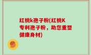 红桃k孢子粉(红桃K专利孢子粉，助您重塑健康身材)