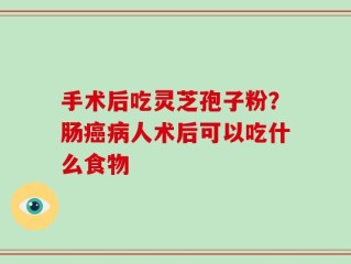 手术后吃灵芝孢子粉？肠癌病人术后可以吃什么食物