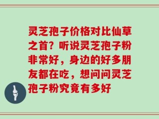 灵芝孢子价格对比仙草之首？听说灵芝孢子粉非常好，身边的好多朋友都在吃，想问问灵芝孢子粉究竟有多好