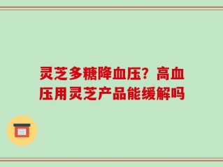 灵芝多糖降血压？高血压用灵芝产品能缓解吗