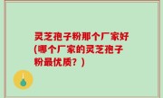 灵芝孢子粉那个厂家好(哪个厂家的灵芝孢子粉最优质？)