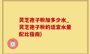 灵芝孢子粉加多少水_灵芝孢子粉的适宜水量配比指南)