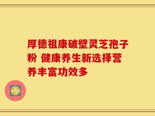 厚德祖康破壁灵芝孢子粉 健康养生新选择营养丰富功效多