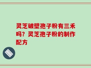 灵芝破壁孢子粉有三禾吗？灵芝孢子粉的制作配方