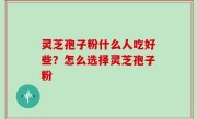 灵芝孢子粉什么人吃好些？怎么选择灵芝孢子粉