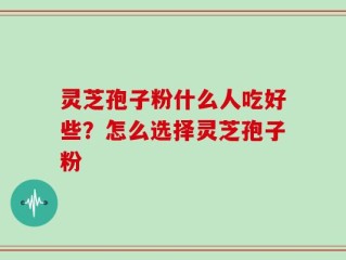 灵芝孢子粉什么人吃好些？怎么选择灵芝孢子粉