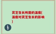 灵芝生长所需的温度(温度对灵芝生长的影响)