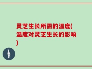 灵芝生长所需的温度(温度对灵芝生长的影响)