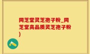 同芝堂灵芝孢子粉_同芝堂高品质灵芝孢子粉)