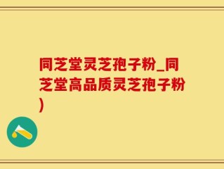 同芝堂灵芝孢子粉_同芝堂高品质灵芝孢子粉)