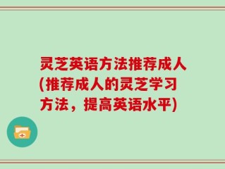 灵芝英语方法推荐成人(推荐成人的灵芝学习方法，提高英语水平)
