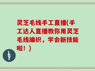 灵芝毛线手工直播(手工达人直播教你用灵芝毛线编织，学会新技能啦！)