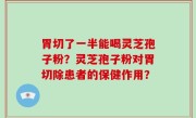 胃切了一半能喝灵芝孢子粉？灵芝孢子粉对胃切除患者的保健作用？
