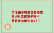 灵芝孢子粉里含有维生素e吗(灵芝孢子粉中是否含有维生素E？)