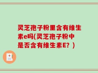 灵芝孢子粉里含有维生素e吗(灵芝孢子粉中是否含有维生素E？)