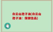 白云山孢子油(白云山孢子油：保健佳品)