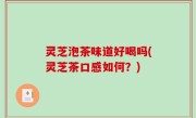 灵芝泡茶味道好喝吗(灵芝茶口感如何？)