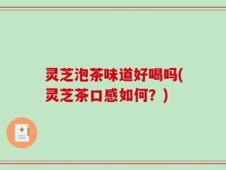 灵芝泡茶味道好喝吗(灵芝茶口感如何？)