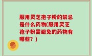 服用灵芝孢子粉的禁忌是什么药物(服用灵芝孢子粉需避免的药物有哪些？)