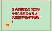 舌头两侧紫点 灵芝孢子粉(发现舌头紫点？灵芝孢子粉或有帮助！)