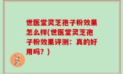 世医堂灵芝孢子粉效果怎么样(世医堂灵芝孢子粉效果评测：真的好用吗？)