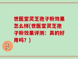 世医堂灵芝孢子粉效果怎么样(世医堂灵芝孢子粉效果评测：真的好用吗？)
