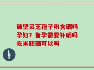 破壁灵芝孢子粉含硒吗孕妇？备孕需要补硒吗吃米胚硒可以吗