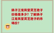 扬子江龙凤堂灵芝孢子价格是多少？了解扬子江龙凤堂灵芝孢子的市场价？