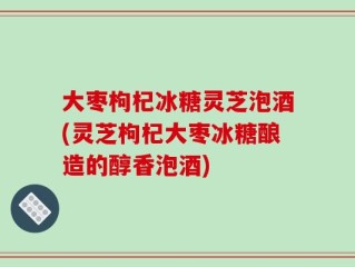 大枣枸杞冰糖灵芝泡酒(灵芝枸杞大枣冰糖酿造的醇香泡酒)