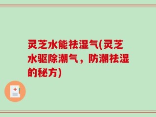 灵芝水能祛湿气(灵芝水驱除潮气，防潮祛湿的秘方)