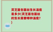 灵芝菌包菌丝生长温度是多少(灵芝菌包菌丝的生长需要哪种温度？)