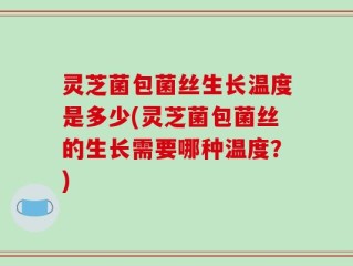 灵芝菌包菌丝生长温度是多少(灵芝菌包菌丝的生长需要哪种温度？)