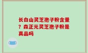 长白山灵芝孢子粉含量？森正元灵芝孢子粉是真品吗