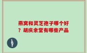 燕窝和灵芝孢子哪个好？胡庆余堂有哪些产品