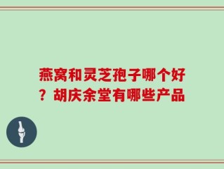 燕窝和灵芝孢子哪个好？胡庆余堂有哪些产品