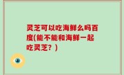 灵芝可以吃海鲜么吗百度(能不能和海鲜一起吃灵芝？)