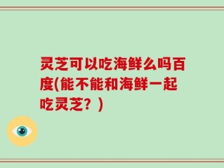 灵芝可以吃海鲜么吗百度(能不能和海鲜一起吃灵芝？)