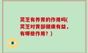 灵芝有养胃的作用吗(灵芝对胃部健康有益，有哪些作用？)