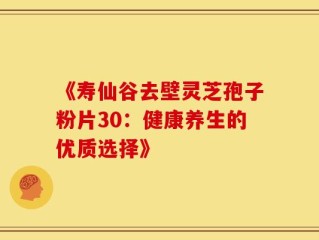 《寿仙谷去壁灵芝孢子粉片30：健康养生的优质选择》