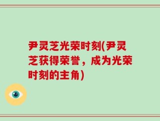 尹灵芝光荣时刻(尹灵芝获得荣誉，成为光荣时刻的主角)