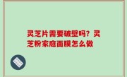 灵芝片需要破壁吗？灵芝粉家庭面膜怎么做